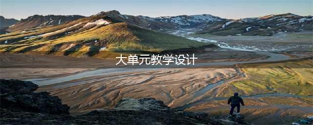 “大单元教学”设计，应是新时代教师必备技能(大单元教学设计)