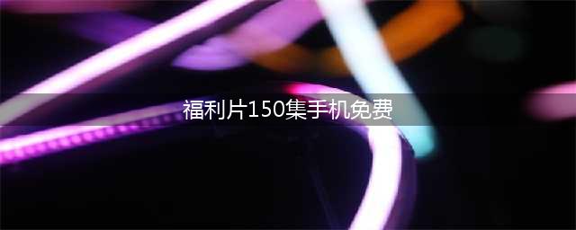 吸引人的十个免费在线观影网站推荐，让你随时随地畅享高清影视盛宴(福利片150集手机免费)