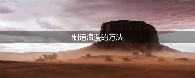 您会制造浪漫氛围么？学会这20个方法，开始享受浪漫吧(制造浪漫的方法)
