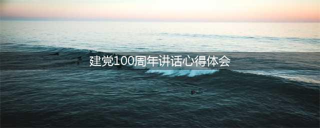 学习建党100周年大会讲话心得体会(建党100周年讲话心得体会)