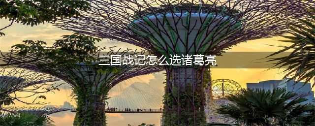 三国战记115怎么选诸葛亮 三国战记115选诸葛亮方法(三国战记怎么选诸葛亮)