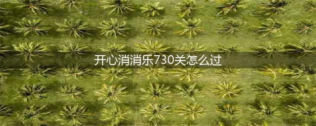 《开心消消乐》第730关新手怎么过 新手通关攻略详解(开心消消乐730关怎么过)