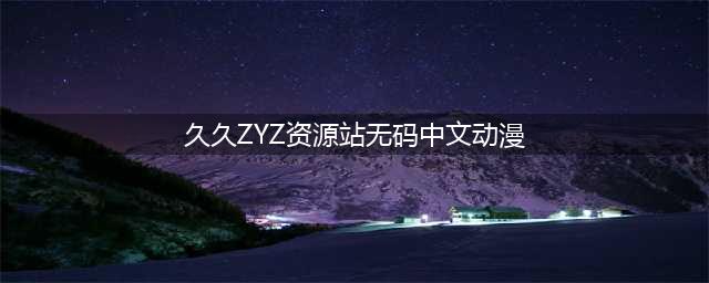 久久久久久久久久久久久久久久久[热门高清影视资源](久久ZYZ资源站无码中文动漫)