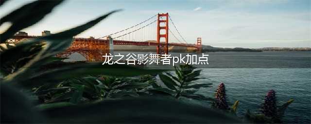 《龙之谷》手游影舞者加点方案 龙之谷手游影舞者pve加点(龙之谷影舞者pk加点)