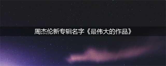 周杰伦7月15日发新专辑,周杰伦新专辑名字《最伟大的作品》(周杰伦新专辑名字《最伟大的作品》)