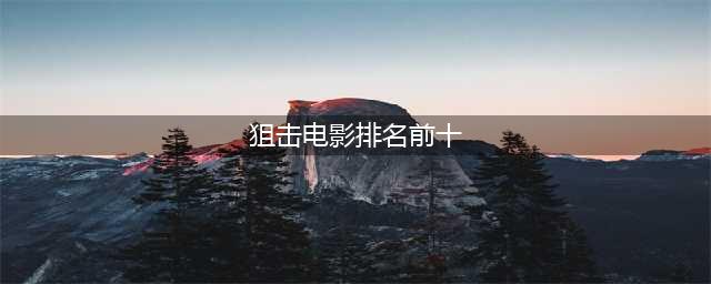 排名前十狙击电影，哪部经典力作最让你难忘？(狙击电影排名前十)