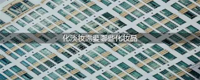 日常淡妆需要哪些化妆品？(化淡妆需要哪些化妆品)