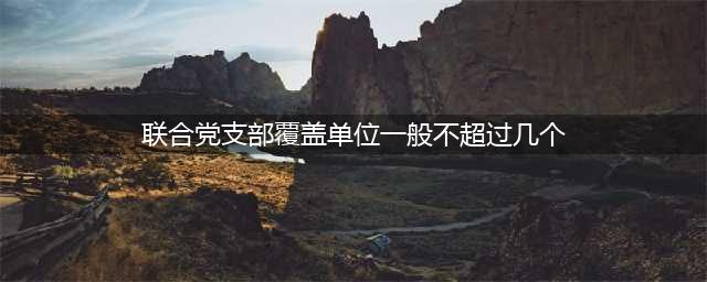 《中国共产党支部工作条例（试行）》学习问答(联合党支部覆盖单位一般不超过几个)