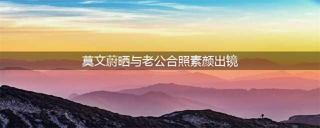 50岁莫文蔚晒与老公合照，素颜出镜脸浮肿，不生小孩当三娃后妈(莫文蔚晒与老公合照素颜出镜)