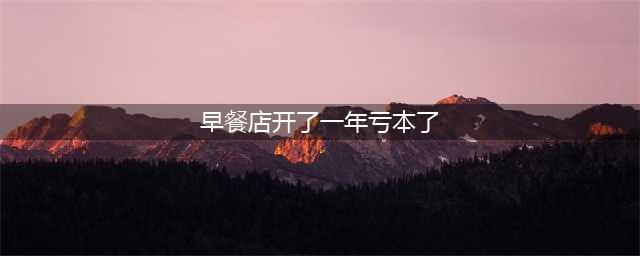 投资了十几万的早餐店，也是在劫难逃，坚持了一年多，还是倒闭了(早餐店开了一年亏本了)