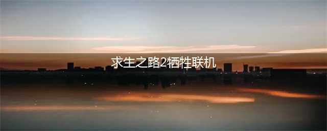 求生之路2怎么联机-联机教程分享(求生之路2牺牲联机)