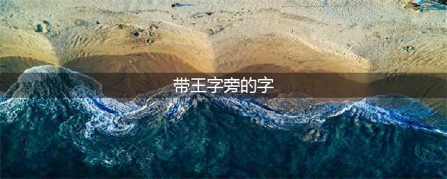 带王字旁寓意好的字，有寓意王字旁名字(带王字旁的字)