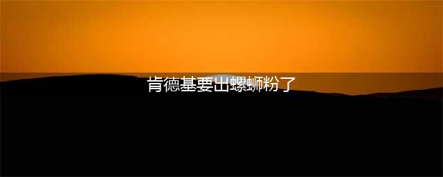 肯德基要出螺蛳粉了是什么梗？真相来了！(肯德基要出螺蛳粉了)