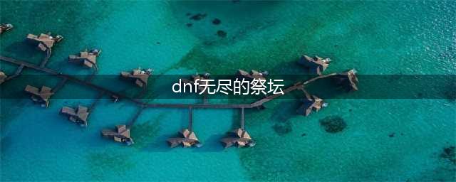 《dnf》无尽的祭坛在哪 无尽的祭坛进入入口(dnf无尽的祭坛)