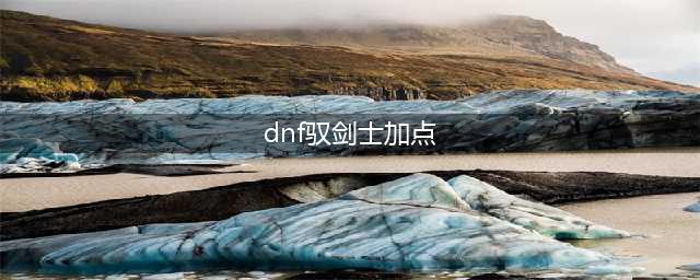 《DNF》驭剑士110级刷图加点攻略(dnf驭剑士加点)