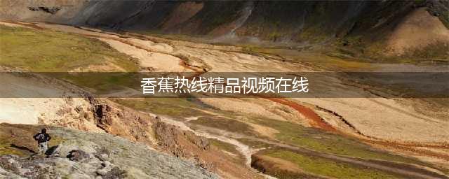 香蕉视频解锁免费高清资源的秘密通道(香蕉热线精品视频在线)