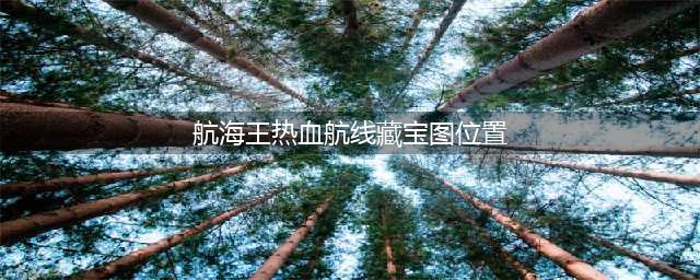 《航海王热血航线》所有宝藏位置大全 宝藏在哪(航海王热血航线藏宝图位置)