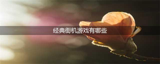 80后100款经典街机游戏排行榜2021 曾经经典街机游戏盘点(经典街机游戏有哪些)