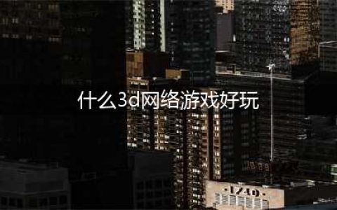 3d网络游戏排行榜前十名2021 3d网游有哪些(什么3d网络游戏好玩)