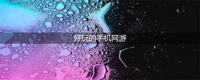 手机网络游戏2022排行榜前十名 好玩的手机网游(好玩的手机网游)