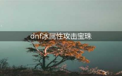 《dnf》冰属性攻击的宝珠怎么样 冰属性攻击的宝珠一览(dnf冰属性攻击宝珠)