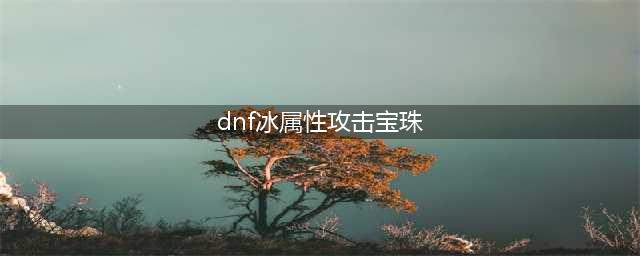 《dnf》冰属性攻击的宝珠怎么样 冰属性攻击的宝珠一览(dnf冰属性攻击宝珠)