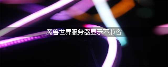 《魔兽世界》服务器不兼容怎么解决 服务器不兼容解决方法分享(魔兽世界服务器显示不兼容)