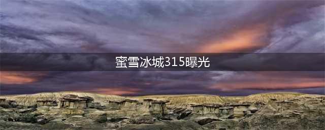 315曝蜜雪冰城黑料，网友“怒”了！(蜜雪冰城315曝光)