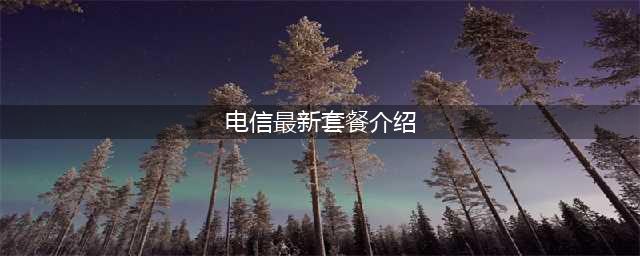 电信套餐资费一览表2023年(中国电信2023年最新资费套餐一览表)(电信最新套餐介绍)