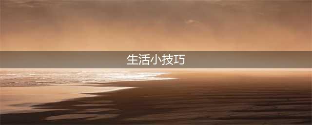 生活小常识：42个超实用的生活小技巧与妙招(生活小技巧)