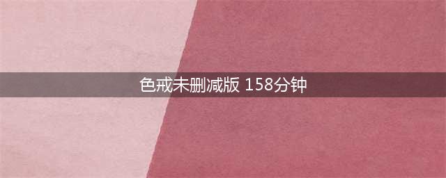 色戒无删减版重映，震撼来袭！(色戒未删减版 158分钟)
