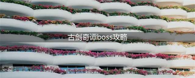 《古剑奇谭3》各类boss打法技巧分享攻略 boss怎么打(古剑奇谭boss攻略)