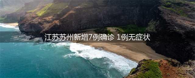 最新！苏州新增7例确诊，1例无症状感染者 为奥密克戎！(江苏苏州新增7例确诊 1例无症状)
