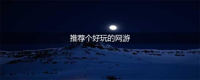 什么网游比较好玩的推荐2021 好玩的网游排行榜(推荐个好玩的网游)