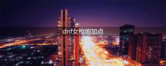 《DNF》女枪炮师110级刷图加点详解(dnf女枪炮加点)