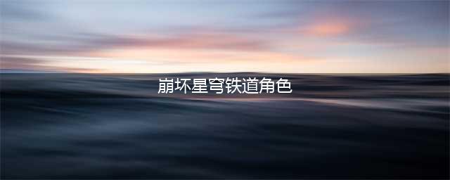 崩坏星穹铁道最强角色有哪些 崩坏星穹铁道角色强度排行一览