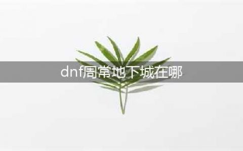 《DNF》周常地下城在哪 周常地下城全地图通关攻略(dnf周常地下城在哪)