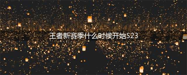 王者荣耀新赛季s32开始时间 官方s32新赛季几号开启