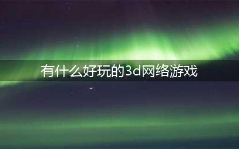 十大3d网游人气排行榜前十名2021 好玩的3d网游排行榜(有什么好玩的3d网络游戏)