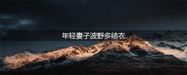 永不退休的女神波多野结衣日本演艺圈的传奇人生(年轻妻子波野多结衣)