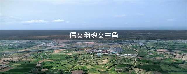 《新倩女幽魂》新增主角有哪些 新主角汇总介绍(倩女幽魂女主角)