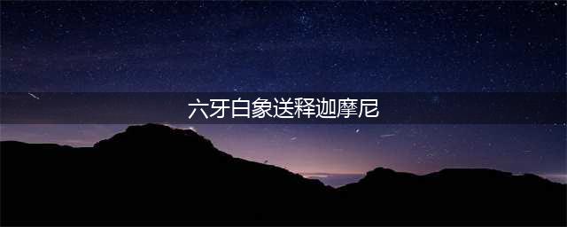 六牙白象施舍象牙的故事(六牙白象送释迦摩尼)