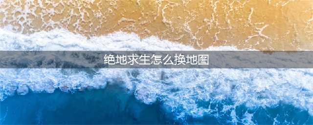 《绝地求生》怎么换其他地图 新老地图怎么换(绝地求生怎么换地图)