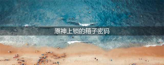 《原神》上锁的箱子密码介绍 上锁的箱子密码是什么