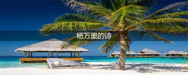 杨万里最经典的10首诗词，映日荷花，午梦扁舟，读一次治愈一次(杨万里的诗)