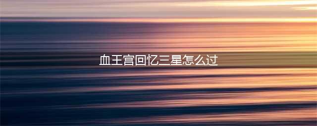 《王者荣耀》大师三星血王宫回忆攻略 大师三星血王宫回忆怎么过(血王宫回忆三星怎么过)