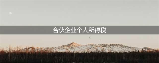 一文读懂合伙企业个人所得税那些事(合伙企业个人所得税)