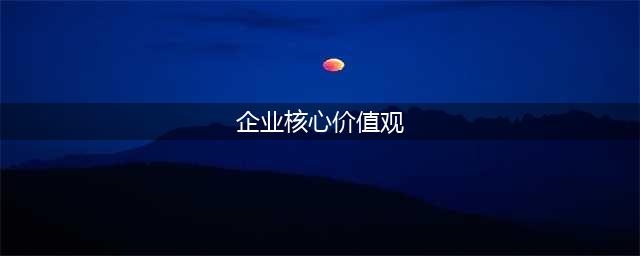 56家著名企业使命、愿景、核心价值观(企业核心价值观)