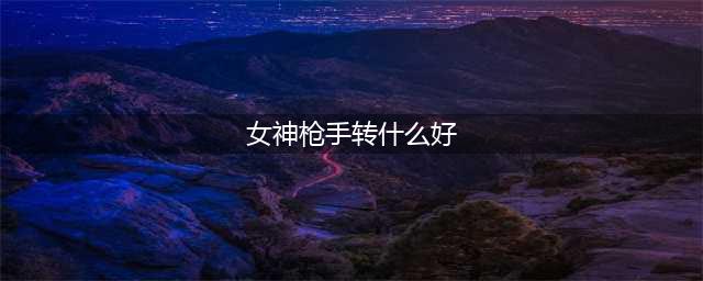 《DNF手游》神枪手转职推荐 神枪手转选什么职业好(女神枪手转什么好)