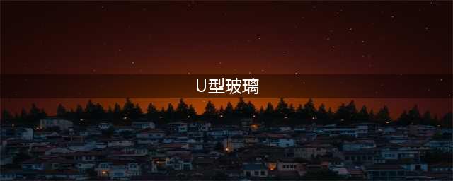 U型玻璃：一文带你了解U玻的分类、特性及市场应用情况(U型玻璃)